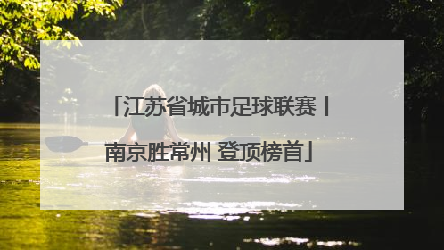 江苏省城市足球联赛丨南京胜常州 登顶榜首