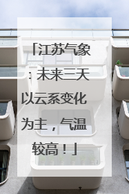 江苏气象：未来三天以云系变化为主，气温较高！