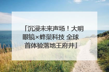 沉浸未来声场！大明眼镜×蜂巢科技 全球首体验落地王府井