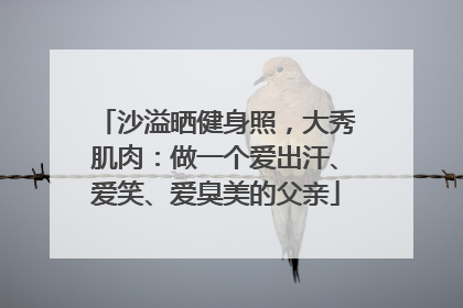 沙溢晒健身照，大秀肌肉：做一个爱出汗、爱笑、爱臭美的父亲