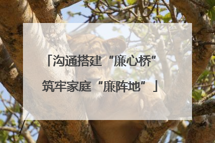 沟通搭建“廉心桥” 筑牢家庭“廉阵地”