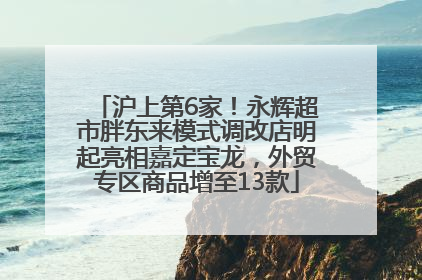 沪上第6家！永辉超市胖东来模式调改店明起亮相嘉定宝龙，外贸专区商品增至13款