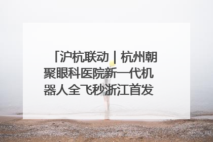 沪杭联动｜杭州朝聚眼科医院新一代机器人全飞秒浙江首发庆典仪式圆满落幕