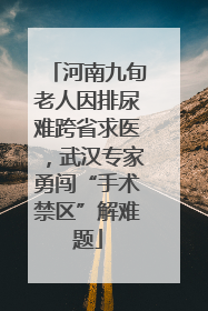 河南九旬老人因排尿难跨省求医，武汉专家勇闯“手术禁区”解难题