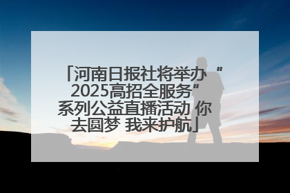 河南日报社将举办“2025高招全服务”系列公益直播活动 你去圆梦 我来护航