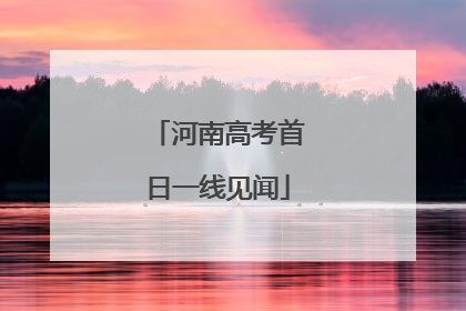 河南高考首日一线见闻