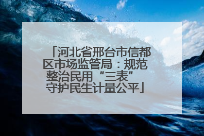 河北省邢台市信都区市场监管局：规范整治民用“三表” 守护民生计量公平