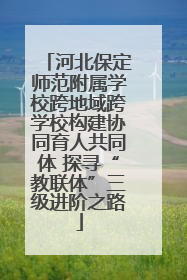 河北保定师范附属学校跨地域跨学校构建协同育人共同体 探寻“教联体”三级进阶之路