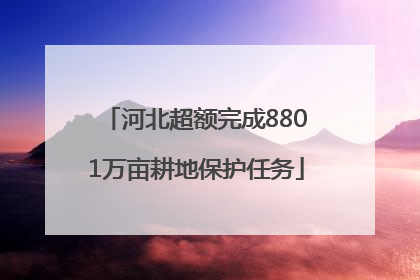 河北超额完成8801万亩耕地保护任务