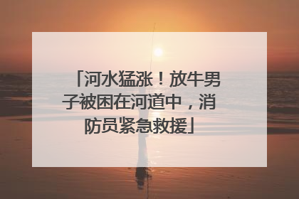 河水猛涨！放牛男子被困在河道中，消防员紧急救援