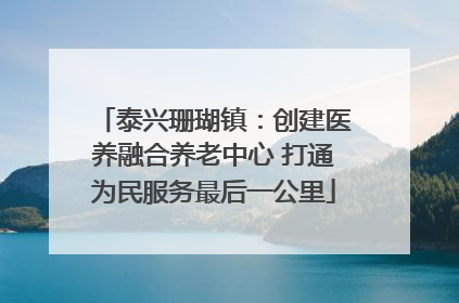 泰兴珊瑚镇：创建医养融合养老中心 打通为民服务最后一公里