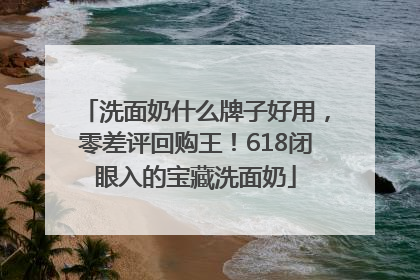 洗面奶什么牌子好用，零差评回购王！618闭眼入的宝藏洗面奶