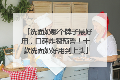 洗面奶哪个牌子最好用，口碑炸裂预警！十款洗面奶好用到上头