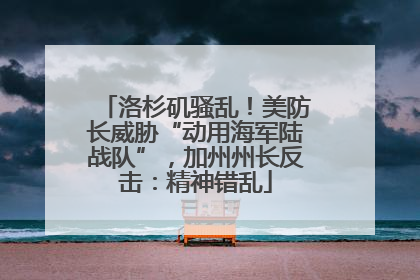 洛杉矶骚乱！美防长威胁“动用海军陆战队”，加州州长反击：精神错乱