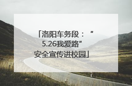 洛阳车务段：“5.26我爱路”安全宣传进校园