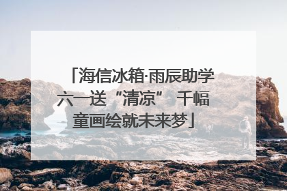 海信冰箱·雨辰助学六一送“清凉” 千幅童画绘就未来梦
