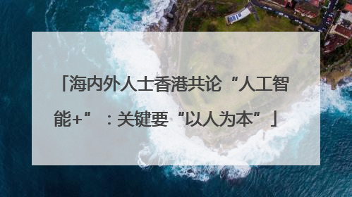 海内外人士香港共论“人工智能+”：关键要“以人为本”