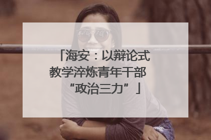 海安：以辩论式教学淬炼青年干部“政治三力”
