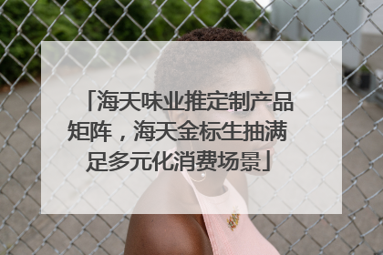 海天味业推定制产品矩阵，海天金标生抽满足多元化消费场景
