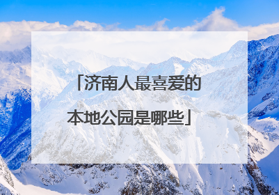 济南人最喜爱的本地公园是哪些