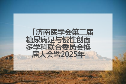 济南医学会第二届糖尿病足与慢性创面多学科联合委员会换届大会暨2025年学术年会成功举行