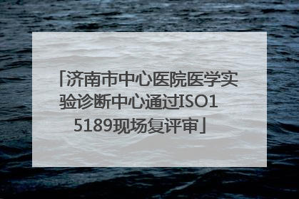 济南市中心医院医学实验诊断中心通过ISO15189现场复评审