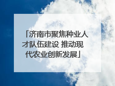济南市聚焦种业人才队伍建设 推动现代农业创新发展