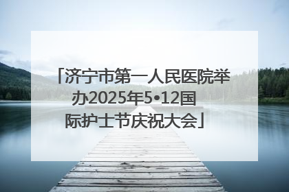 济宁市第一人民医院举办2025年5•12国际护士节庆祝大会