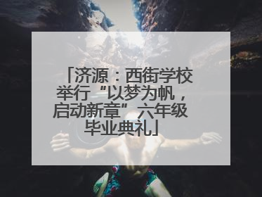 济源：西街学校举行“以梦为帆，启动新章”六年级毕业典礼