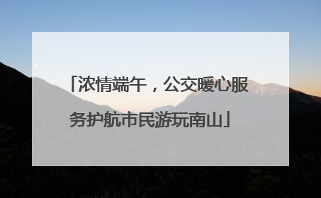 浓情端午，公交暖心服务护航市民游玩南山