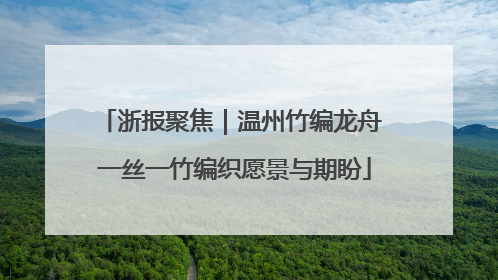浙报聚焦｜温州竹编龙舟 一丝一竹编织愿景与期盼