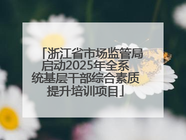 浙江省市场监管局启动2025年全系统基层干部综合素质提升培训项目
