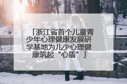 浙江省首个儿童青少年心理健康发展研学基地为儿少心理健康筑起“心盾”