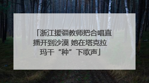 浙江援疆教师把合唱直播开到沙漠 她在塔克拉玛干“种”下歌声