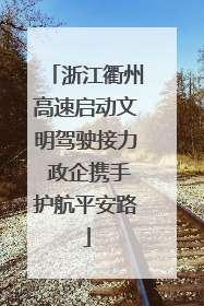 浙江衢州高速启动文明驾驶接力 政企携手护航平安路