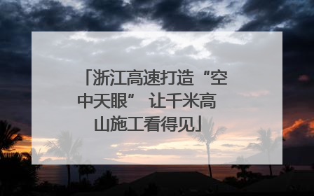 浙江高速打造“空中天眼” 让千米高山施工看得见