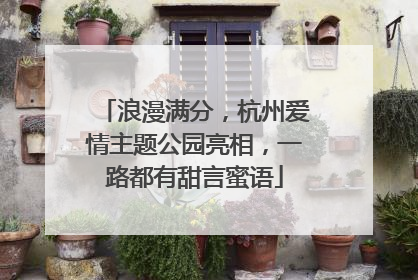 浪漫满分，杭州爱情主题公园亮相，一路都有甜言蜜语