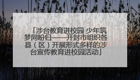 涉台教育进校园 少年筑梦同盼归——开封市组织各县（区）开展形式多样的涉台宣传教育进校园活动