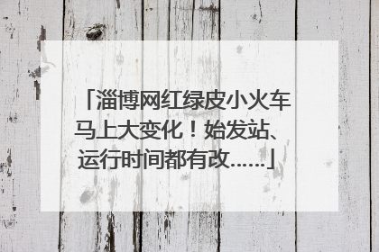 淄博网红绿皮小火车马上大变化！始发站、运行时间都有改……