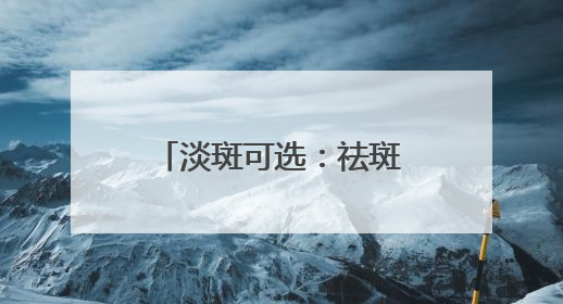 淡斑可选：祛斑效果最好的排名第一，肌肤的“美白小管家”