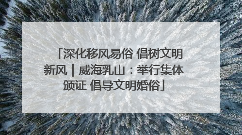 深化移风易俗 倡树文明新风｜威海乳山：举行集体颁证 倡导文明婚俗