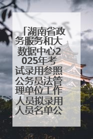 湖南省政务服务和大数据中心2025年考试录用参照公务员法管理单位工作人员拟录用人员名单公示