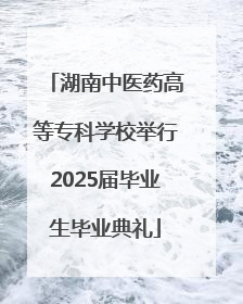 湖南中医药高等专科学校举行2025届毕业生毕业典礼