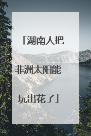 湖南人把非洲太阳能玩出花了