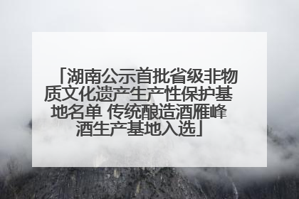 湖南公示首批省级非物质文化遗产生产性保护基地名单 传统酿造酒雁峰酒生产基地入选