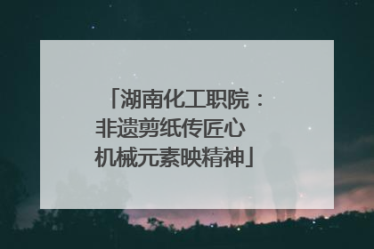 湖南化工职院：非遗剪纸传匠心 机械元素映精神