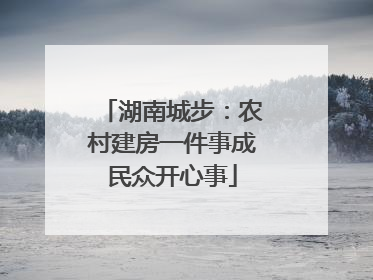湖南城步：农村建房一件事成民众开心事