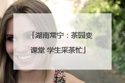 湖南常宁：茶园变课堂 学生采茶忙