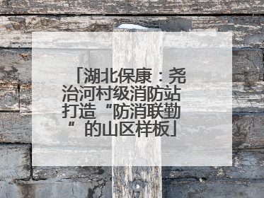 湖北保康：尧治河村级消防站打造“防消联勤”的山区样板