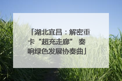 湖北宜昌：解密重卡“超充走廊” 奏响绿色发展协奏曲